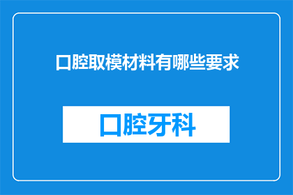 口腔取模材料有哪些要求(口腔取模材料有哪些具体要求？)