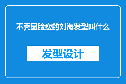 不秃显脸瘦的刘海发型叫什么(不秃显脸瘦的刘海发型叫什么？这个问题似乎在询问一种特定的发型，这种发型能够通过调整刘海来达到修饰脸型和凸显脸部轮廓的效果然而，具体的名字或描述可能因地区和个人偏好而异)
