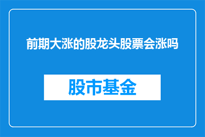 前期大涨的股龙头股票会涨吗(前期大涨的股龙头股票是否还会继续上涨？)