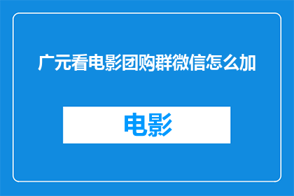 广元看电影团购群微信怎么加(如何加入广元电影团购群微信？)