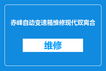 赤峰自动变速箱维修现代双离合(赤峰地区现代双离合变速箱维修服务是否提供自动变速箱的升级和保养？)