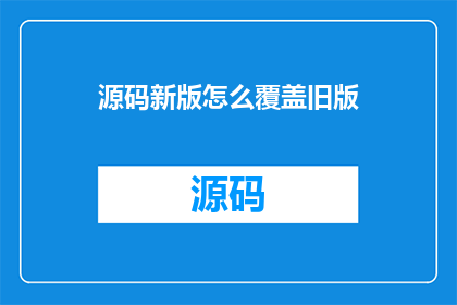 源码新版怎么覆盖旧版(如何有效覆盖和更新旧版源码？)