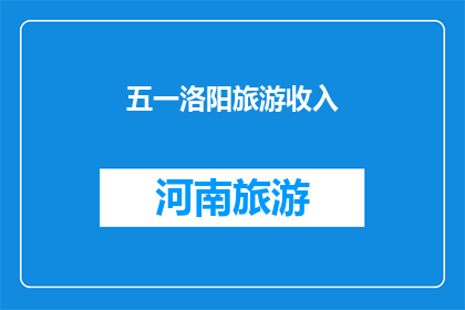 五一洛阳旅游收入(五一假期洛阳旅游收入如何？游客数量和消费水平有何变化？)