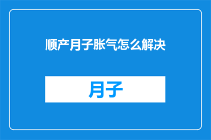顺产月子胀气怎么解决(如何有效解决顺产月子期间的胀气问题？)