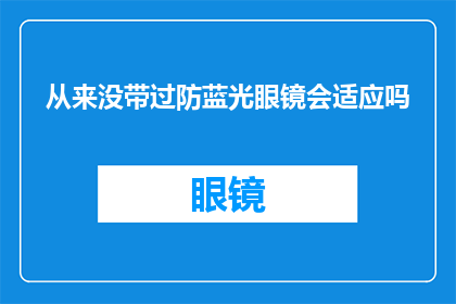 从来没带过防蓝光眼镜会适应吗(长期不使用防蓝光眼镜，是否能够适应？)