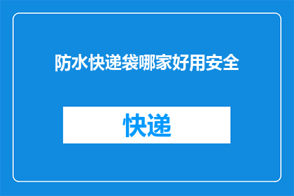 防水快递袋哪家好用安全(选择哪家的防水快递袋最安全可靠？)