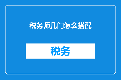 税务师几门怎么搭配(如何合理搭配税务师考试科目以优化学习效率？)
