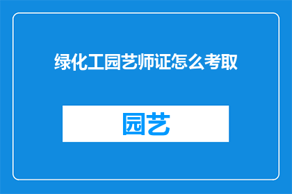 绿化工园艺师证怎么考取(如何成功考取绿化工和园艺师证书？)
