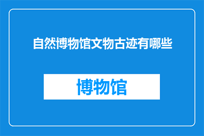 自然博物馆文物古迹有哪些(自然博物馆中珍藏的文物古迹有哪些？)