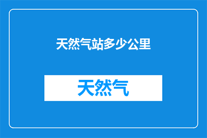 天然气站多少公里(请问天然气站距离您的位置有多远？)