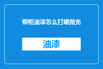 橱柜油漆怎么打蜡抛光(如何正确为橱柜进行油漆打蜡和抛光？)