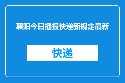 襄阳今日播报快递新规定最新(襄阳快递行业迎来新规，最新政策影响深远吗？)