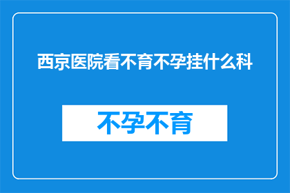 西京医院看不育不孕挂什么科(西京医院不孕不育治疗应挂哪个科室？)
