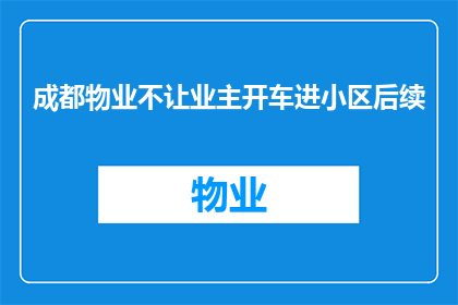 成都物业不让业主开车进小区后续(成都物业限制业主驾车进入小区，这一做法是否合理？)