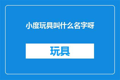 小度玩具叫什么名字呀(小度玩具的命名之谜：探寻其独特魅力与名称背后的故事)