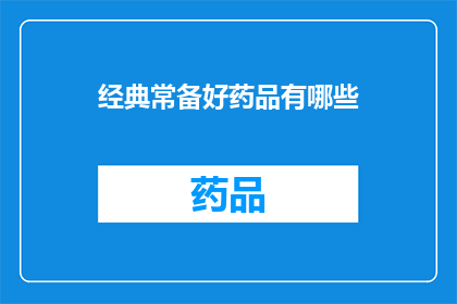 经典常备好药品有哪些(您知道哪些经典常备药品是必备的吗？)