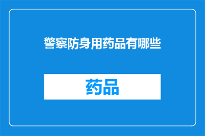 警察防身用药品有哪些(警察在执行任务时，为了应对突发情况和保护自己的安全，可能会使用哪些防身药品？)