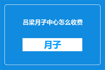 吕梁月子中心怎么收费(吕梁月子中心的费用标准是什么？)