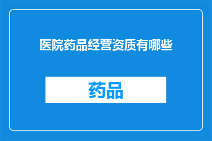 医院药品经营资质有哪些(医院药品经营资质包含哪些要素？)