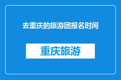 去重庆的旅游团报名时间(您是否已经准备好加入重庆旅游团，开始一段难忘的旅程？报名时间即将截止，不容错过)