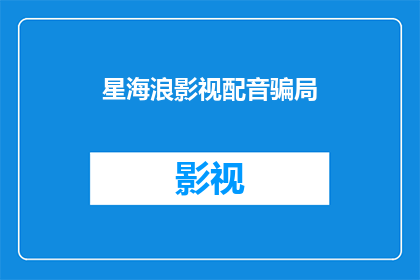 星海浪影视配音骗局(星海浪影视配音骗局：您是否曾遭遇过类似的欺诈行为？)