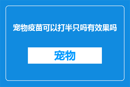 宠物疫苗可以打半只吗有效果吗(宠物疫苗是否能够只打半只？其效果如何？)