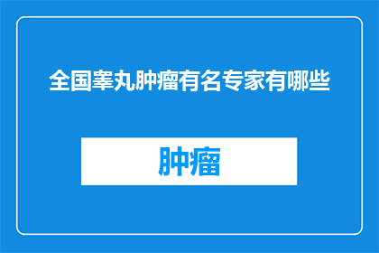 全国睾丸肿瘤有名专家有哪些(全国睾丸肿瘤领域知名专家名单揭晓，您知道有哪些专家在治疗这一疾病方面具有卓越贡献吗？)