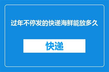 过年不停发的快递海鲜能放多久(过年期间不断发出的海鲜快递，它们能安全存放多久？)