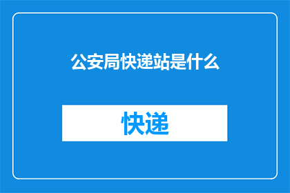 公安局快递站是什么(公安局快递站是什么？)