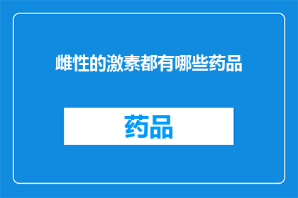 雌性的激素都有哪些药品(雌性激素的多种药品类型及其功效与副作用)