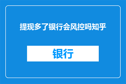 提现多了银行会风控吗知乎(银行风控机制是否会因提现次数过多而启动？)