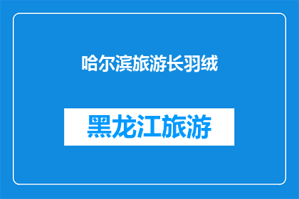 哈尔滨旅游长羽绒(哈尔滨旅游长羽绒：您是否了解其独特魅力？)