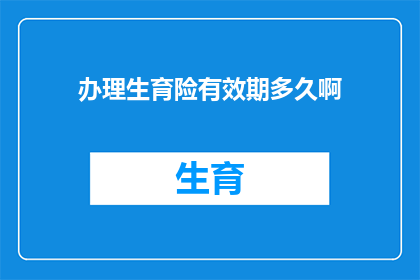 办理生育险有效期多久啊(生育险的有效期是多久？)