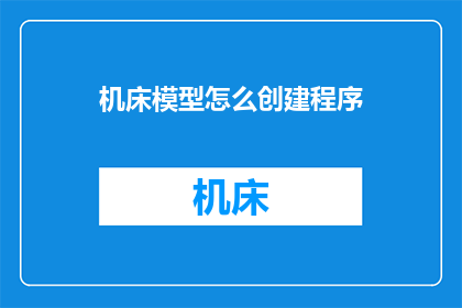 机床模型怎么创建程序(如何设计并实现一个机床模型创建程序？)