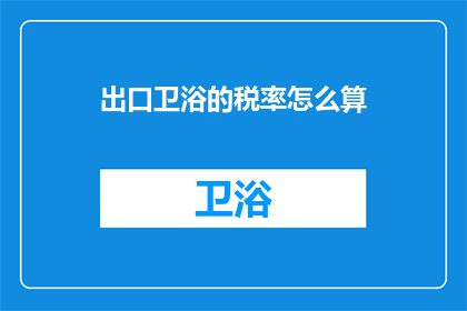 出口卫浴的税率怎么算(如何计算出口卫浴产品的税率？)