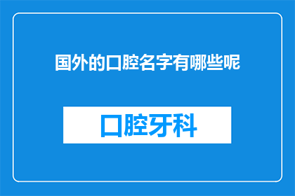 国外的口腔名字有哪些呢(探索全球口腔医学领域的名称多样性：国外口腔科别有哪些独特称呼？)