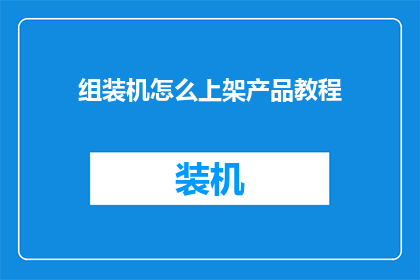 组装机怎么上架产品教程(如何正确组装并上架产品？)