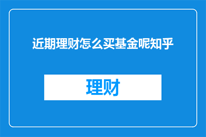 近期理财怎么买基金呢知乎(近期理财新手如何选购基金？知乎上有哪些建议？)