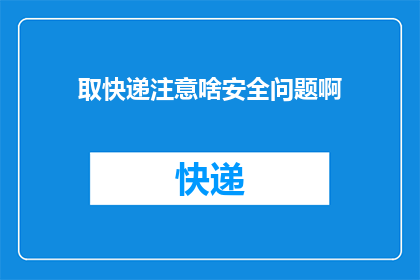 取快递注意啥安全问题啊(取快递时，您需要注意哪些安全问题？)