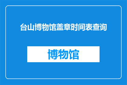 台山博物馆盖章时间表查询(台山博物馆的盖章时间查询服务是您参观时不可或缺的一环吗？)