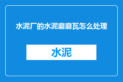 水泥厂的水泥磨磨瓦怎么处理(如何处理水泥厂中废弃的水泥磨瓦？)