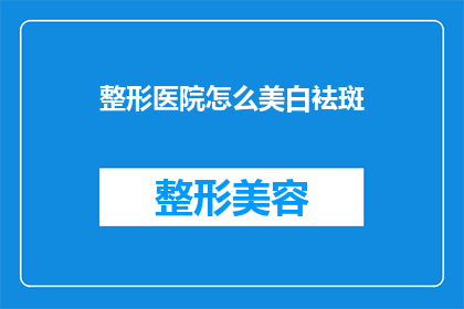 整形医院怎么美白袪斑(如何通过整形医院实现美白与祛斑的双重目标？)