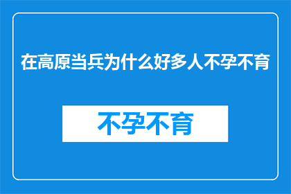 在高原当兵为什么好多人不孕不育(高原服役对男性生育能力的影响：为什么许多士兵面临不孕不育的挑战？)