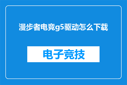 漫步者电竞g5驱动怎么下载(如何下载漫步者电竞G5的驱动程序？)