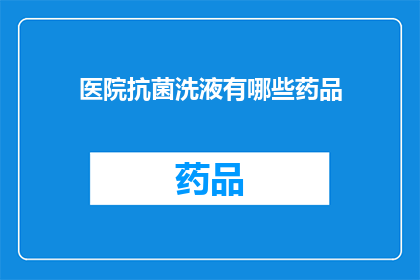 医院抗菌洗液有哪些药品(医院抗菌洗液中包含哪些药品？)