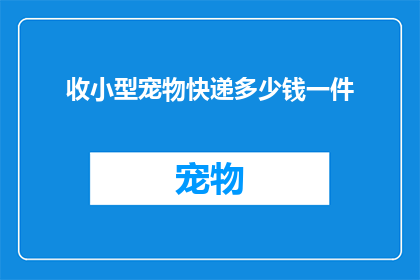 收小型宠物快递多少钱一件(小型宠物快递费用是多少？一件宠物快递需要支付多少费用？)