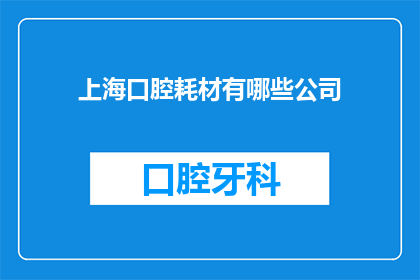 上海口腔耗材有哪些公司(上海口腔耗材市场有哪些值得关注的公司？)