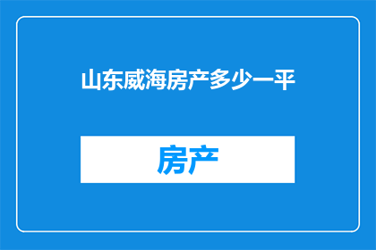 山东威海房产多少一平(山东威海的房产价格是多少一平方米？)