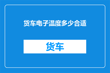 货车电子温度多少合适(货车的理想电子温度范围是多少？)
