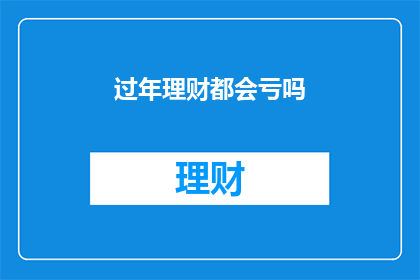 过年理财都会亏吗(过年理财是否都会亏损？深入探讨节日投资的真相)
